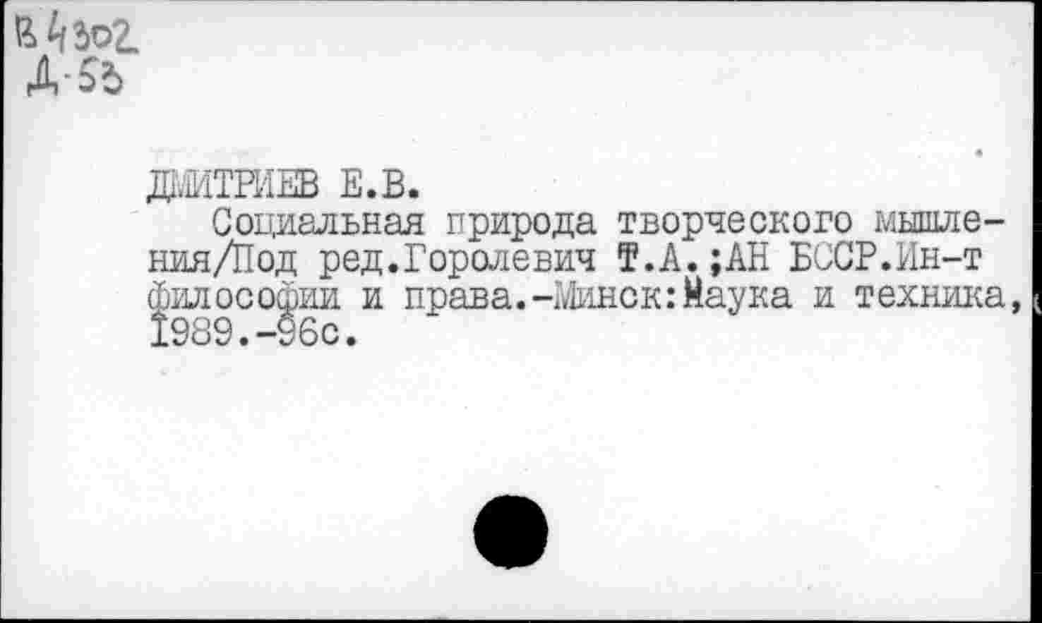 ﻿
ДМИТРИЕВ Е.В.
Социальная природа творческого мышле-ния/Под ред.Горолевич Т.А.;АН БССР.Ин-т философии и права.-Минск: Маука и техника 1989.-96с.